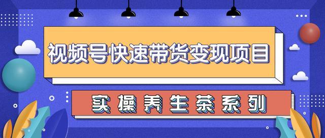 微信视频号带货变现实操，零基础操作养生茶月入10000+【视频教程】 配图